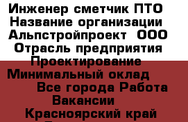 Инженер-сметчик ПТО › Название организации ­ Альпстройпроект, ООО › Отрасль предприятия ­ Проектирование › Минимальный оклад ­ 25 000 - Все города Работа » Вакансии   . Красноярский край,Дивногорск г.